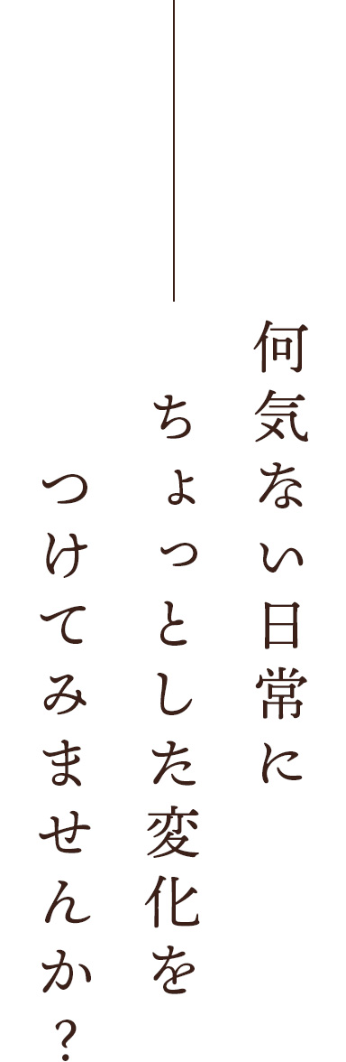 何気ない日常にちょっとした変化をつけてみませんか？